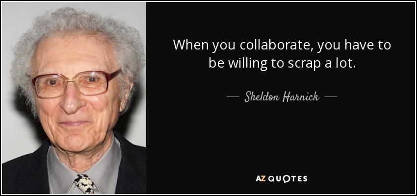 When you collaborate, you have to be willing to scrap a lot. - Sheldon Harnick