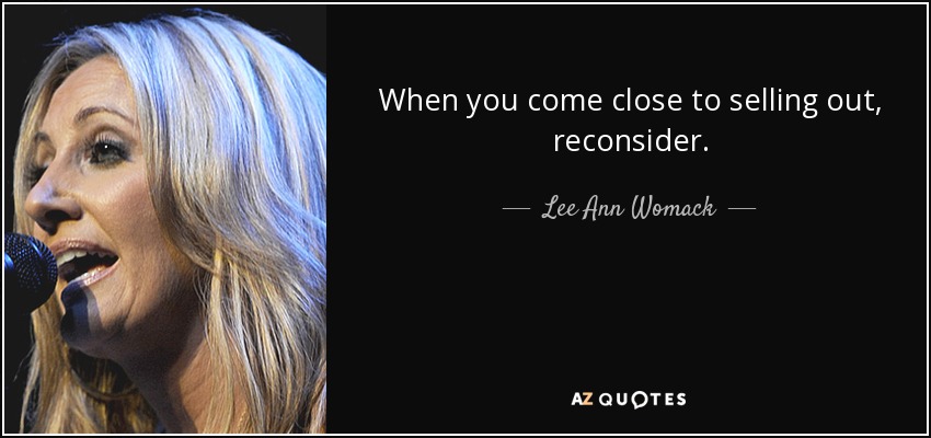 When you come close to selling out, reconsider. - Lee Ann Womack
