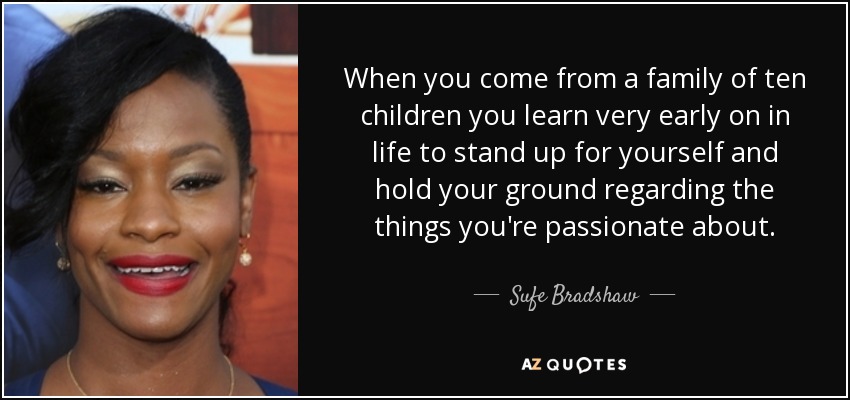 When you come from a family of ten children you learn very early on in life to stand up for yourself and hold your ground regarding the things you're passionate about. - Sufe Bradshaw