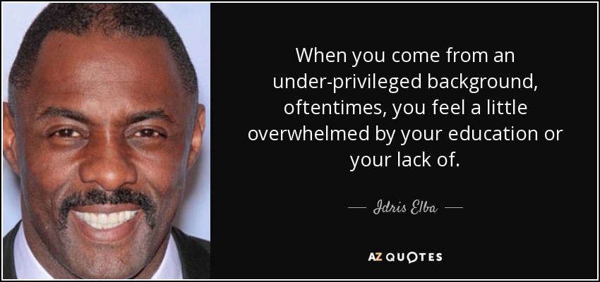 When you come from an under-privileged background, oftentimes, you feel a little overwhelmed by your education or your lack of. - Idris Elba