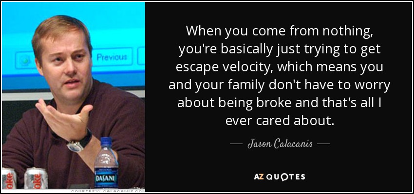 When you come from nothing, you're basically just trying to get escape velocity, which means you and your family don't have to worry about being broke and that's all I ever cared about. - Jason Calacanis