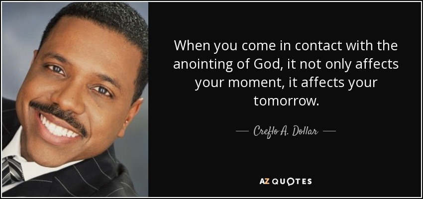 When you come in contact with the anointing of God, it not only affects your moment, it affects your tomorrow. - Creflo A. Dollar