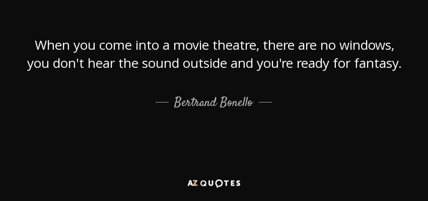 When you come into a movie theatre, there are no windows, you don't hear the sound outside and you're ready for fantasy. - Bertrand Bonello