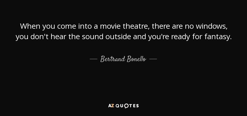 When you come into a movie theatre, there are no windows, you don't hear the sound outside and you're ready for fantasy. - Bertrand Bonello