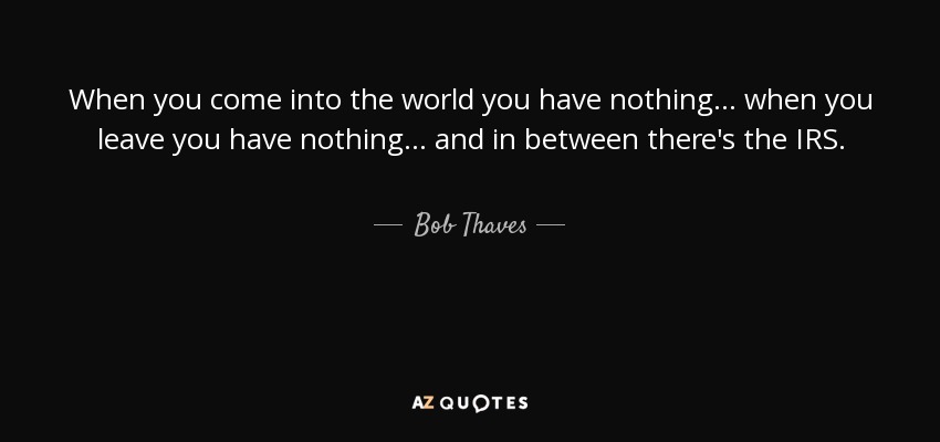 When you come into the world you have nothing... when you leave you have nothing... and in between there's the IRS. - Bob Thaves