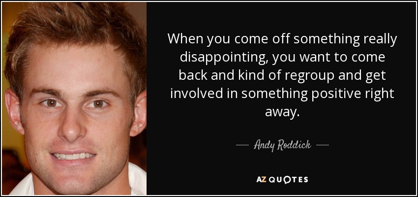 When you come off something really disappointing, you want to come back and kind of regroup and get involved in something positive right away. - Andy Roddick