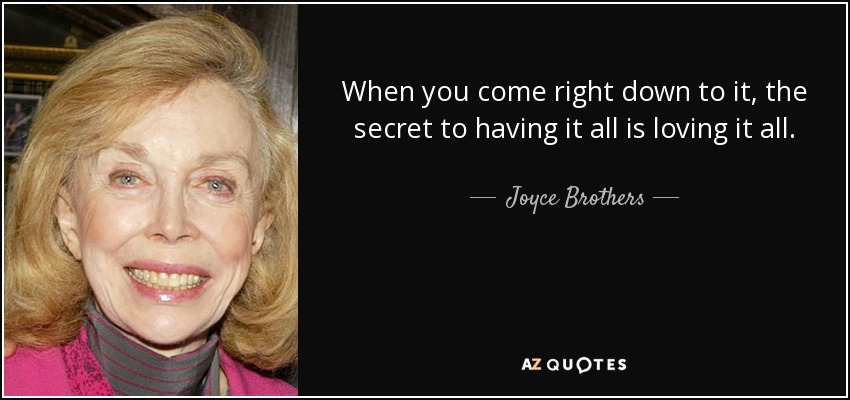 When you come right down to it, the secret to having it all is loving it all. - Joyce Brothers