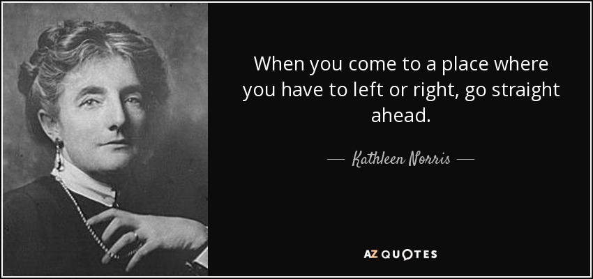 When you come to a place where you have to left or right, go straight ahead. - Kathleen Norris