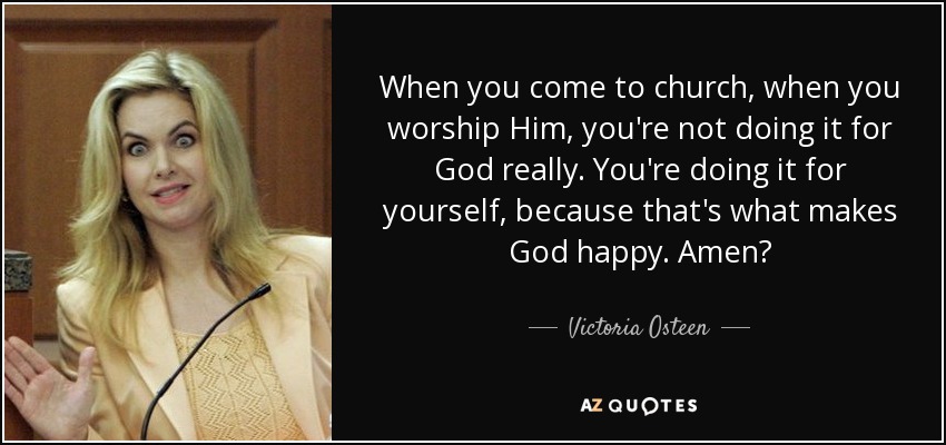 When you come to church, when you worship Him, you're not doing it for God really. You're doing it for yourself, because that's what makes God happy. Amen? - Victoria Osteen