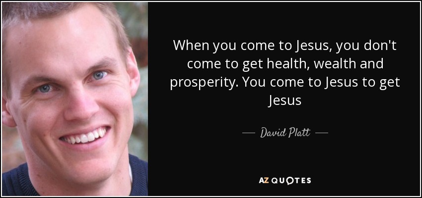 When you come to Jesus, you don't come to get health, wealth and prosperity. You come to Jesus to get Jesus - David Platt