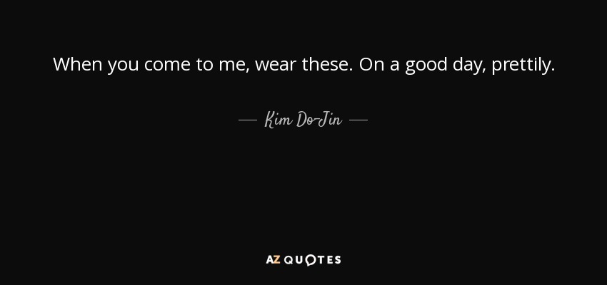 When you come to me, wear these. On a good day, prettily. - Kim Do-Jin
