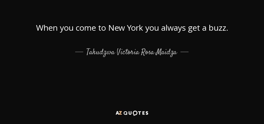 When you come to New York you always get a buzz. - Takudzwa Victoria Rosa Maidza