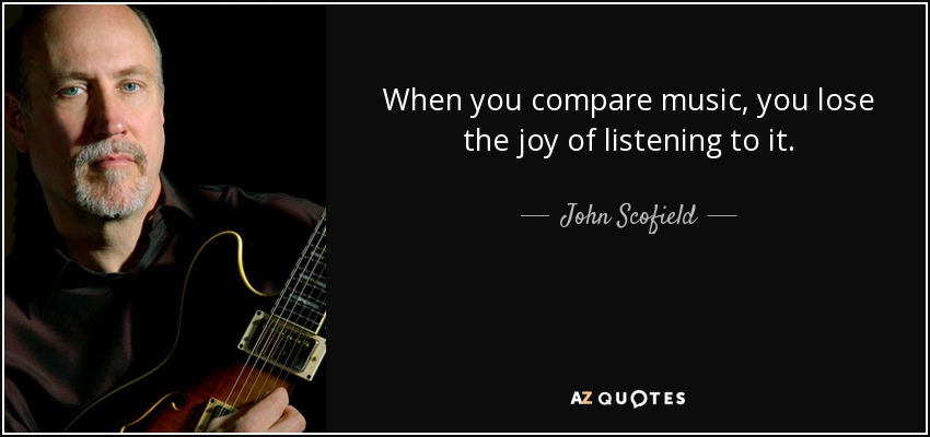 When you compare music, you lose the joy of listening to it. - John Scofield