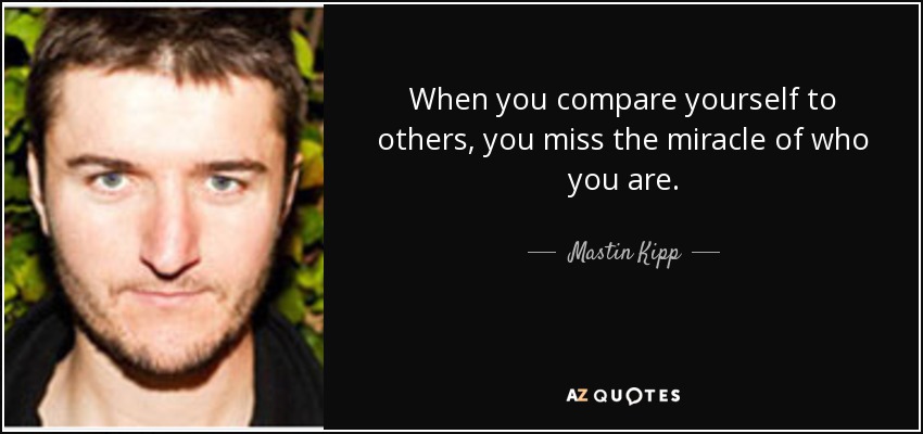 When you compare yourself to others, you miss the miracle of who you are. - Mastin Kipp