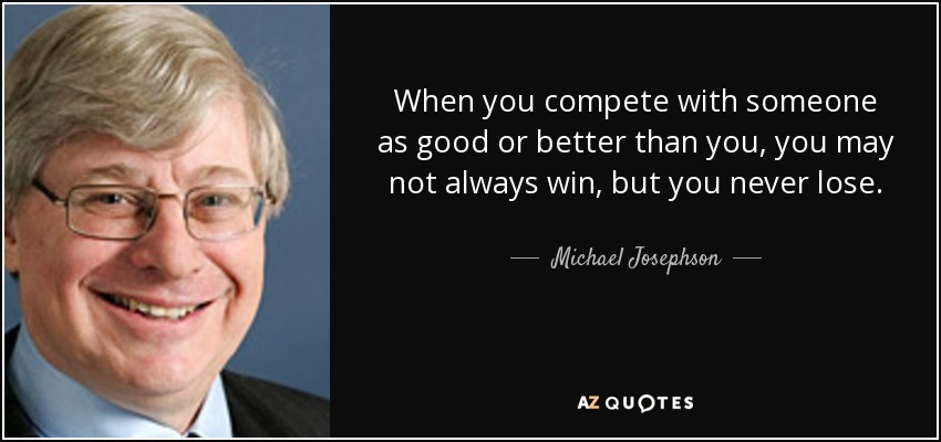 When you compete with someone as good or better than you, you may not always win, but you never lose. - Michael Josephson