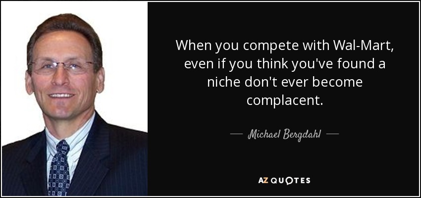 When you compete with Wal-Mart, even if you think you've found a niche don't ever become complacent. - Michael Bergdahl