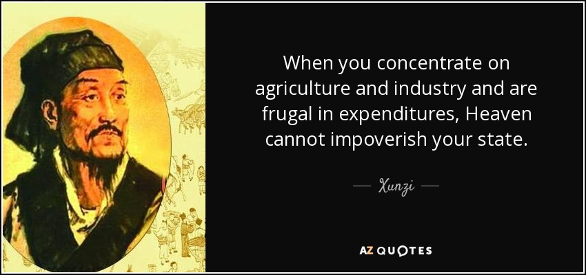 When you concentrate on agriculture and industry and are frugal in expenditures, Heaven cannot impoverish your state. - Xunzi