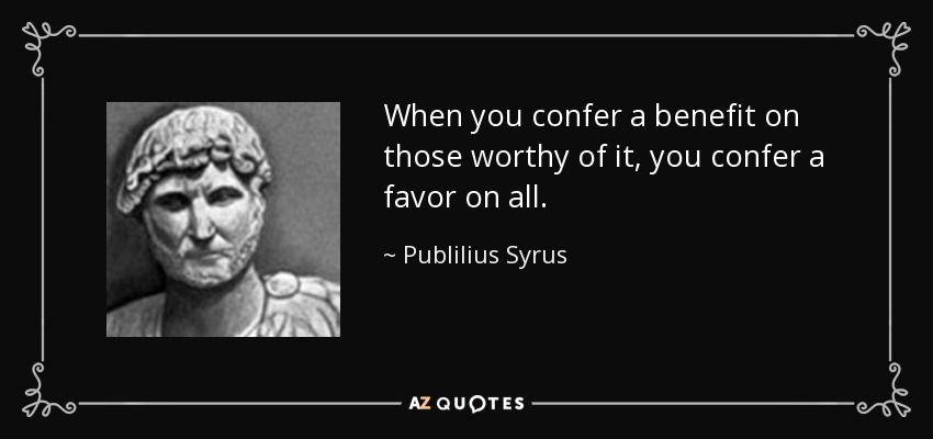 When you confer a benefit on those worthy of it, you confer a favor on all. - Publilius Syrus