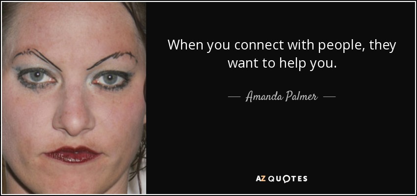 When you connect with people, they want to help you. - Amanda Palmer