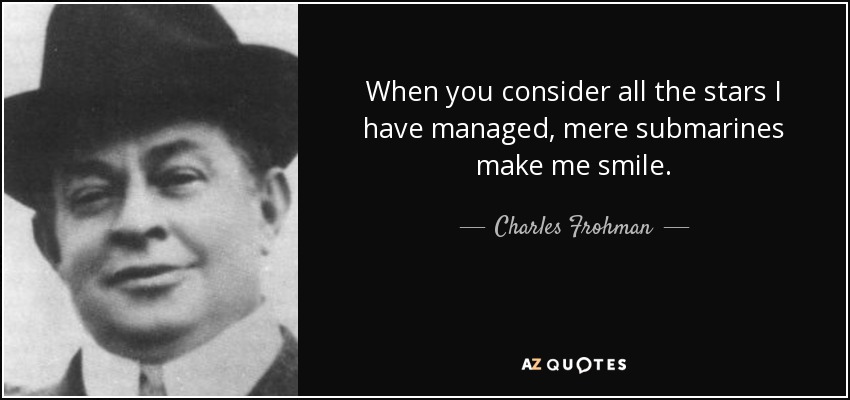 When you consider all the stars I have managed, mere submarines make me smile. - Charles Frohman