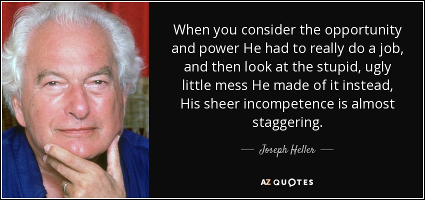 When you consider the opportunity and power He had to really do a job, and then look at the stupid, ugly little mess He made of it instead, His sheer incompetence is almost staggering. - Joseph Heller