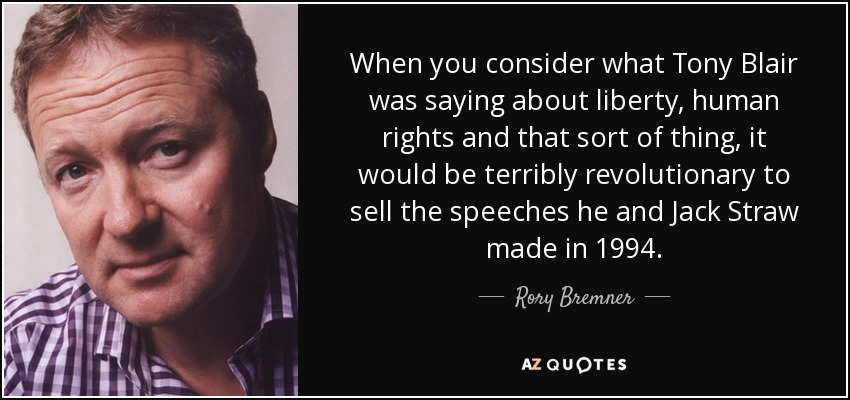 When you consider what Tony Blair was saying about liberty, human rights and that sort of thing, it would be terribly revolutionary to sell the speeches he and Jack Straw made in 1994. - Rory Bremner
