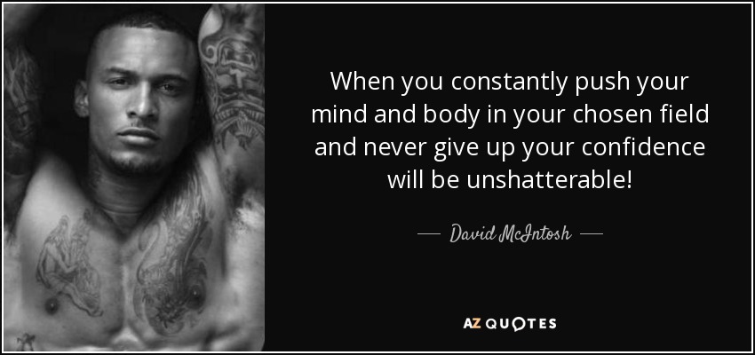 When you constantly push your mind and body in your chosen field and never give up your confidence will be unshatterable! - David McIntosh