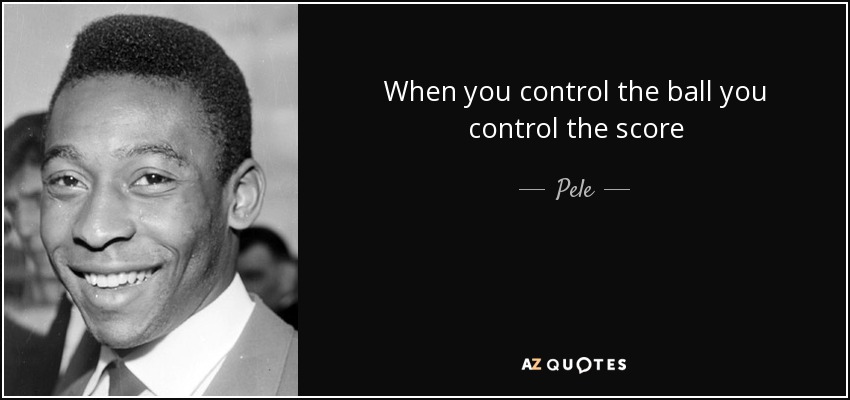 When you control the ball you control the score - Pele