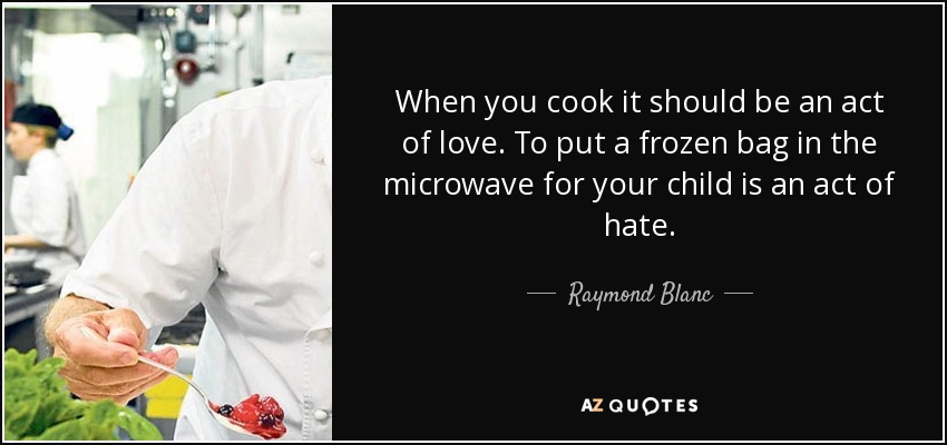 When you cook it should be an act of love. To put a frozen bag in the microwave for your child is an act of hate. - Raymond Blanc