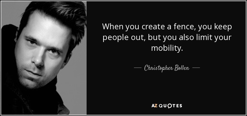 When you create a fence, you keep people out, but you also limit your mobility. - Christopher Bollen