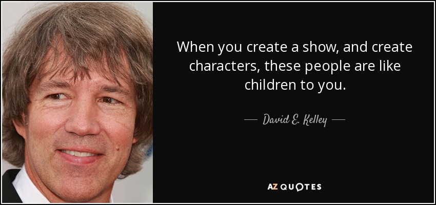When you create a show, and create characters, these people are like children to you. - David E. Kelley