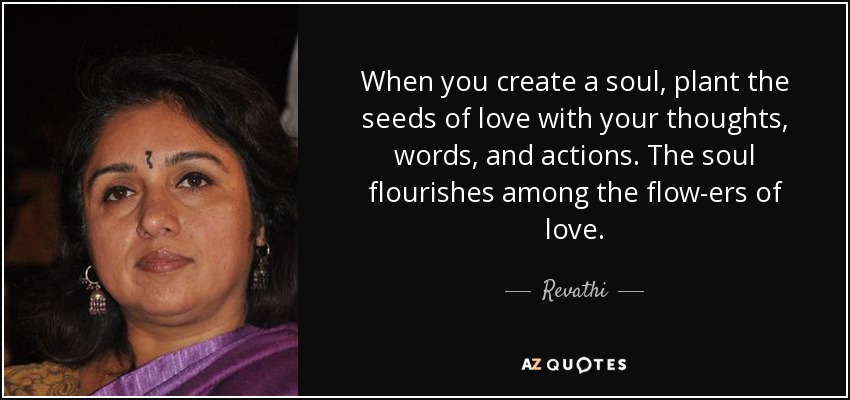 When you create a soul, plant the seeds of love with your thoughts, words, and actions . The soul flourishes among the flow-ers of love. - Revathi