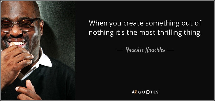 When you create something out of nothing it's the most thrilling thing. - Frankie Knuckles