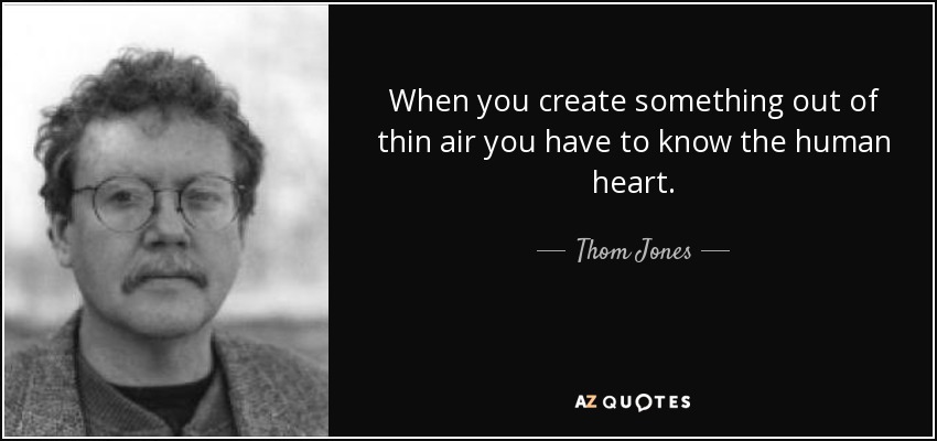 When you create something out of thin air you have to know the human heart. - Thom Jones