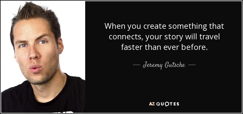 When you create something that connects, your story will travel faster than ever before. - Jeremy Gutsche