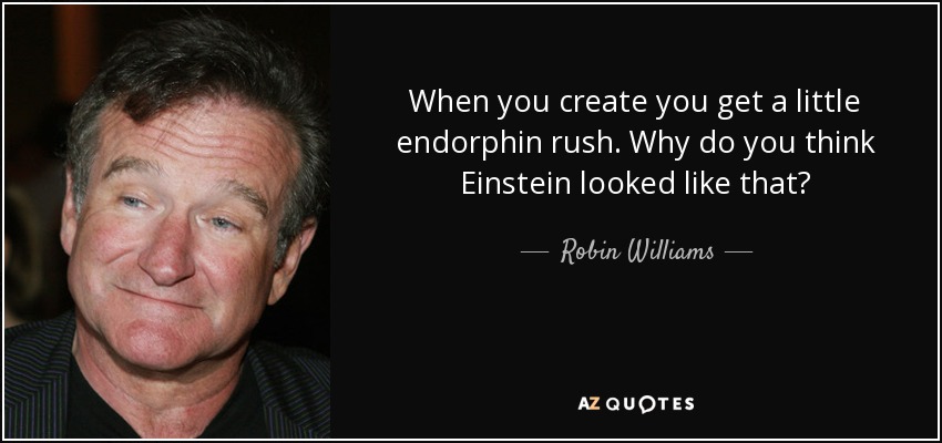 When you create you get a little endorphin rush. Why do you think Einstein looked like that? - Robin Williams