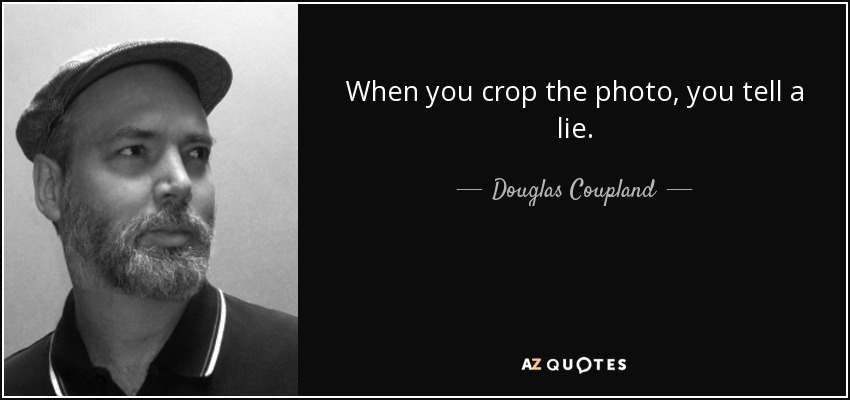 When you crop the photo, you tell a lie. - Douglas Coupland