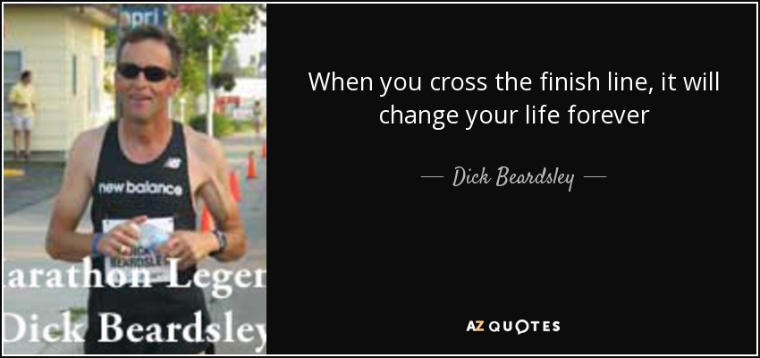 When you cross the finish line, it will change your life forever - Dick Beardsley