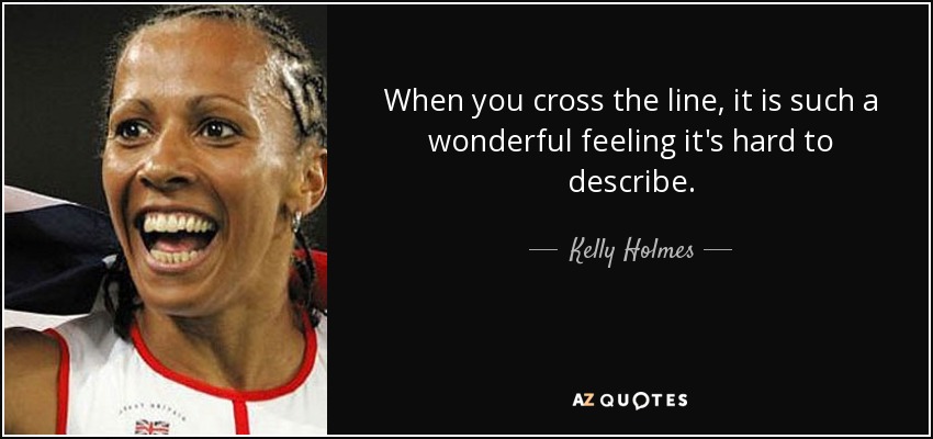 When you cross the line, it is such a wonderful feeling it's hard to describe. - Kelly Holmes