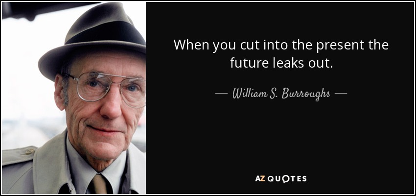 When you cut into the present the future leaks out. - William S. Burroughs