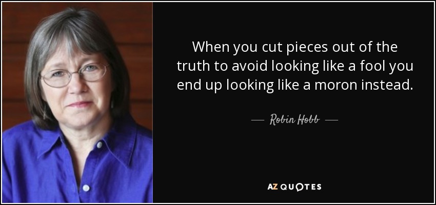 When you cut pieces out of the truth to avoid looking like a fool you end up looking like a moron instead. - Robin Hobb