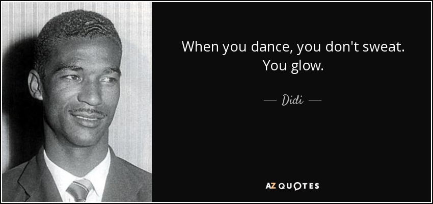When you dance, you don't sweat. You glow. - Didi