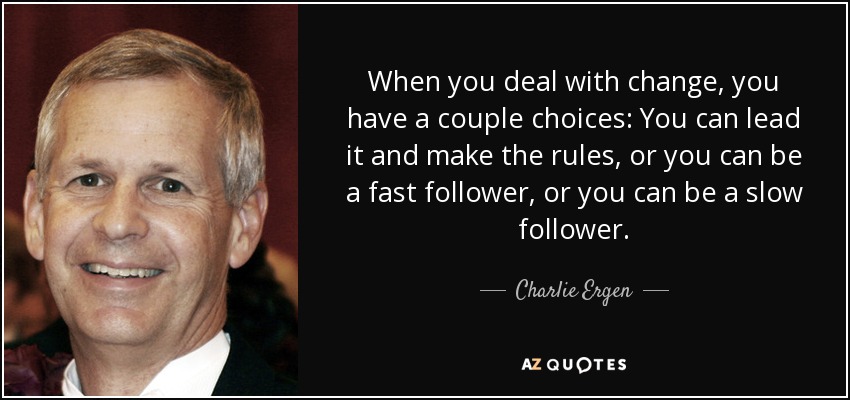 When you deal with change, you have a couple choices: You can lead it and make the rules, or you can be a fast follower, or you can be a slow follower. - Charlie Ergen