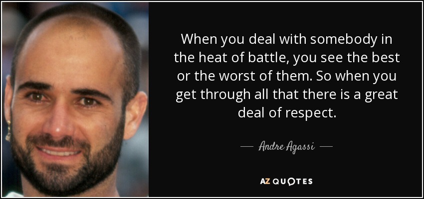 When you deal with somebody in the heat of battle, you see the best or the worst of them. So when you get through all that there is a great deal of respect. - Andre Agassi