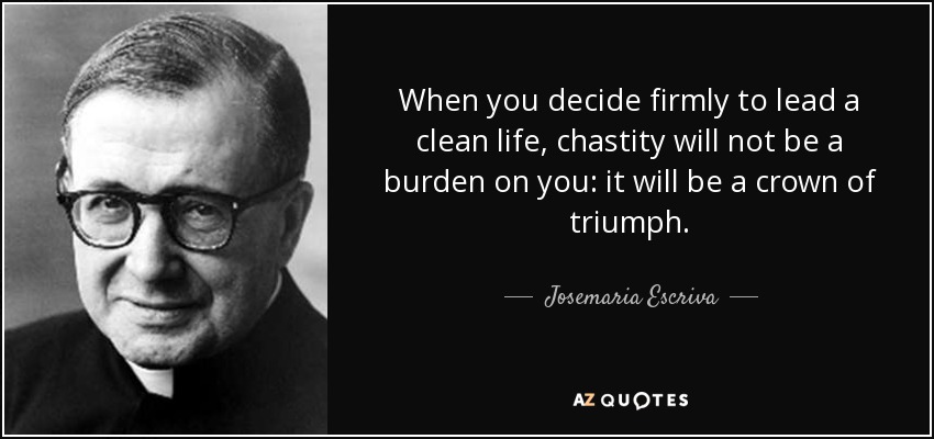 When you decide firmly to lead a clean life, chastity will not be a burden on you: it will be a crown of triumph. - Josemaria Escriva