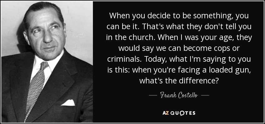 When you decide to be something, you can be it. That's what they don't tell you in the church. When I was your age, they would say we can become cops or criminals. Today, what I'm saying to you is this: when you're facing a loaded gun, what's the difference? - Frank Costello