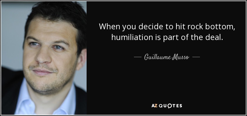 When you decide to hit rock bottom, humiliation is part of the deal. - Guillaume Musso