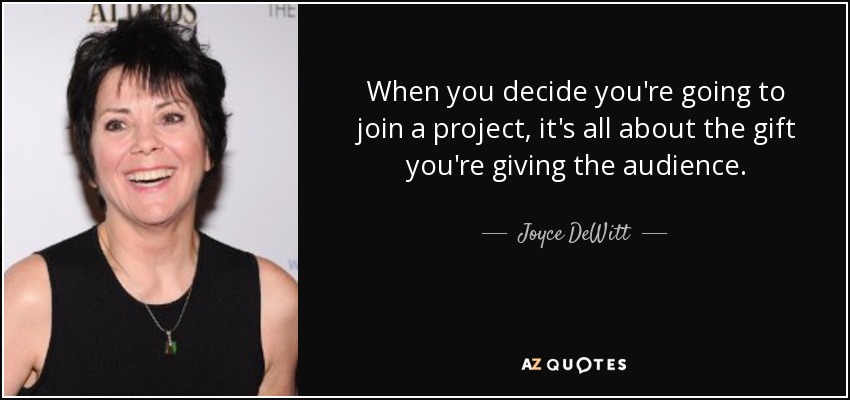 When you decide you're going to join a project, it's all about the gift you're giving the audience. - Joyce DeWitt