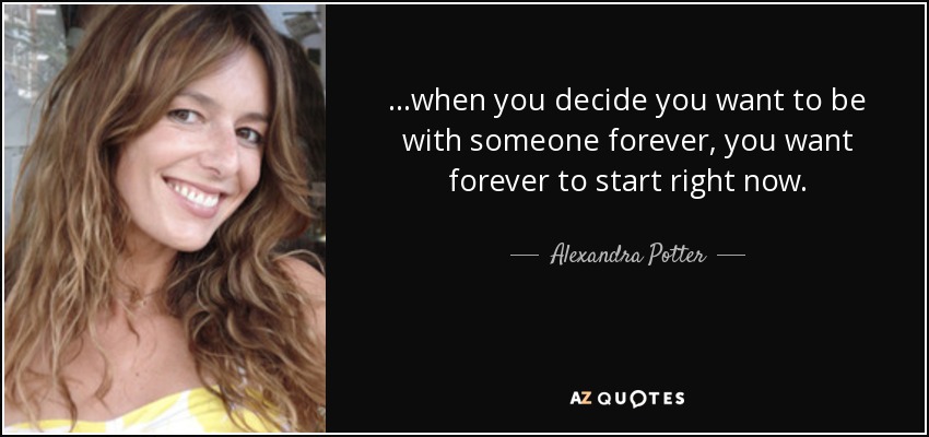 ...when you decide you want to be with someone forever, you want forever to start right now. - Alexandra Potter
