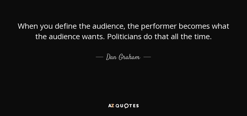When you define the audience, the performer becomes what the audience wants. Politicians do that all the time. - Dan Graham